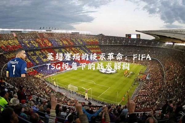 英超赛场的技术革命：FIFA TSG视角下的战术解构