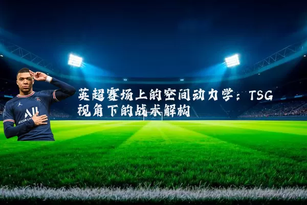 英超赛场上的空间动力学：TSG视角下的战术解构