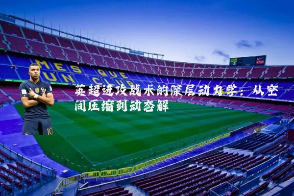 英超进攻战术的深层动力学：从空间压缩到动态解耦