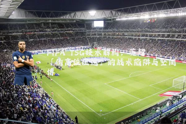 FIFA TSG技术解构：英超「伪高位压迫」的战术陷阱与空间博弈