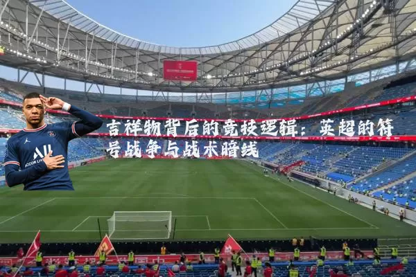 吉祥物背后的竞技逻辑：英超的符号战争与战术暗线