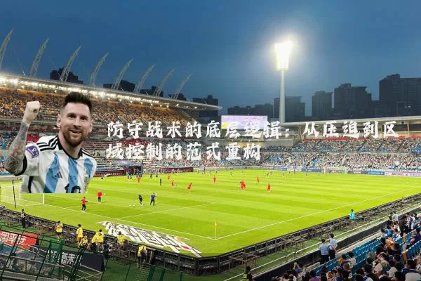 防守战术的底层逻辑:从压迫到区域控制的范式重构