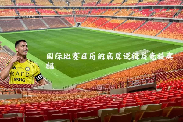 国际比赛日历的底层逻辑与竞技真相
