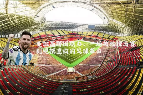 美加墨跨国联办：一场被地理与赛制逻辑重构的足球革命
