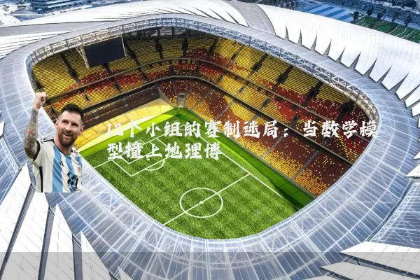 12个小组的赛制迷局：当数学模型撞上地理博弈