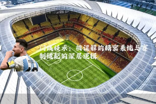 门线技术：被误解的精密系统与赛制适配的深层逻辑