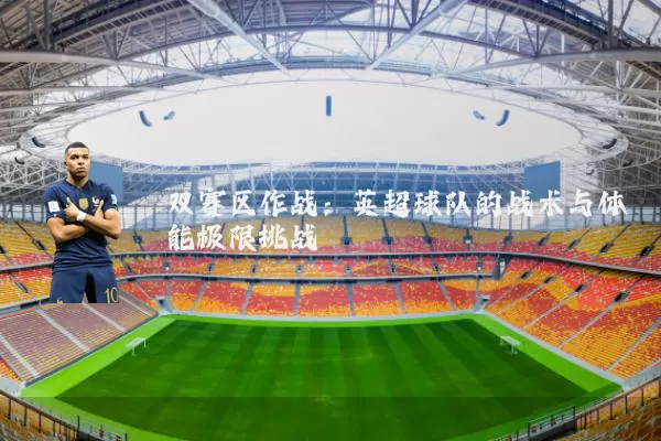 双赛区作战:英超球队的战术与体能极限挑战