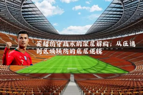 英超防守战术的深层解构:从压迫到区域联防的底层逻辑