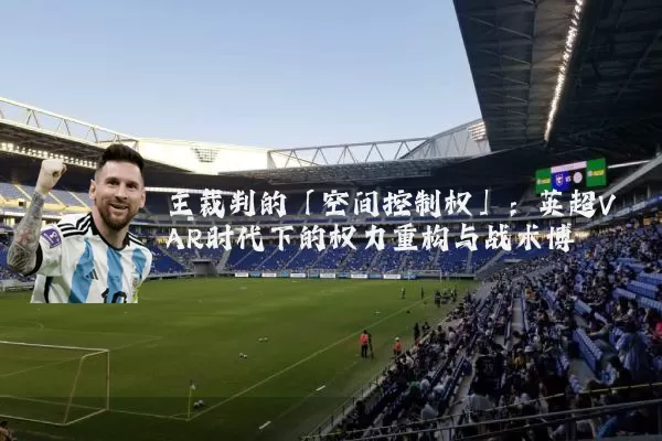 主裁判的「空间控制权」：英超VAR时代下的权力重构与战术博弈