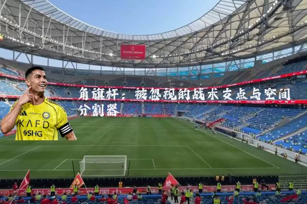 角旗杆:被忽视的战术支点与空间分割器