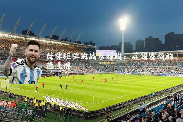 对阵矩阵的战术解构:英超赛场的隐性博弈